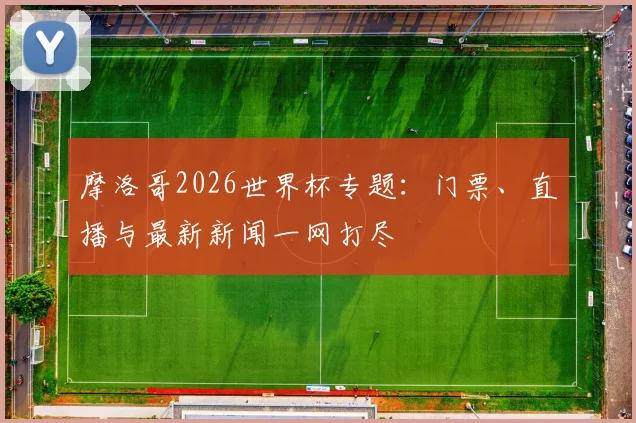 摩洛哥2026世界杯专题：门票、直播与最新新闻一网打尽