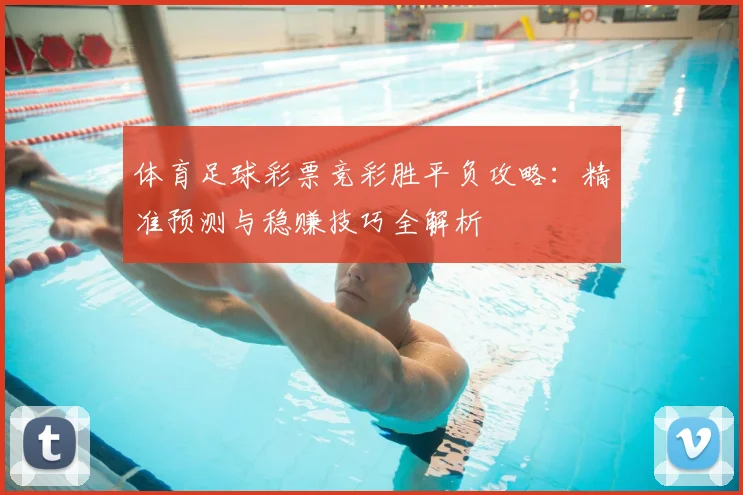 体育足球彩票竞彩胜平负攻略：精准预测与稳赚技巧全解析