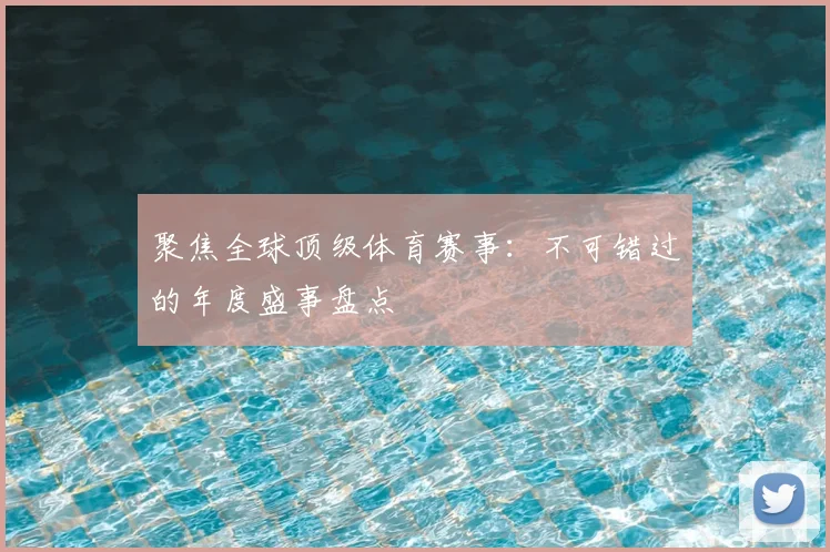 聚焦全球顶级体育赛事：不可错过的年度盛事盘点