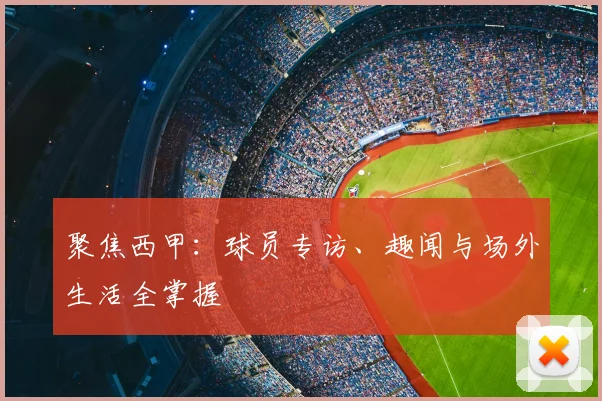 聚焦西甲:球员专访、趣闻与场外生活全掌握