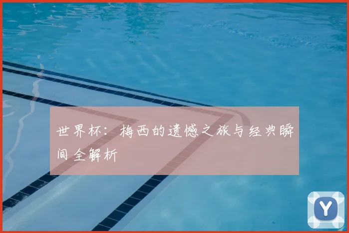 世界杯：梅西的遗憾之旅与经典瞬间全解析