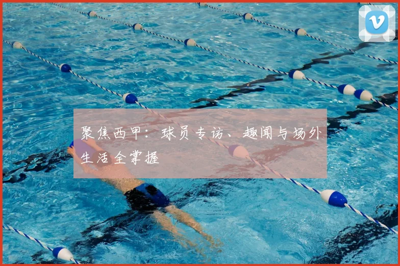 聚焦西甲:球员专访、趣闻与场外生活全掌握