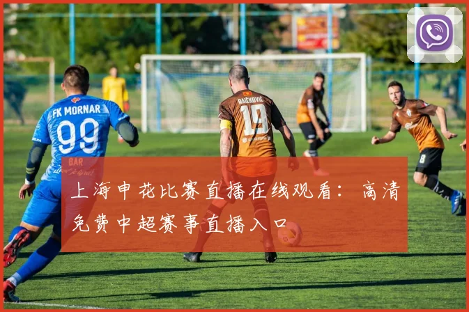 上海申花比赛直播在线观看：高清免费中超赛事直播入口