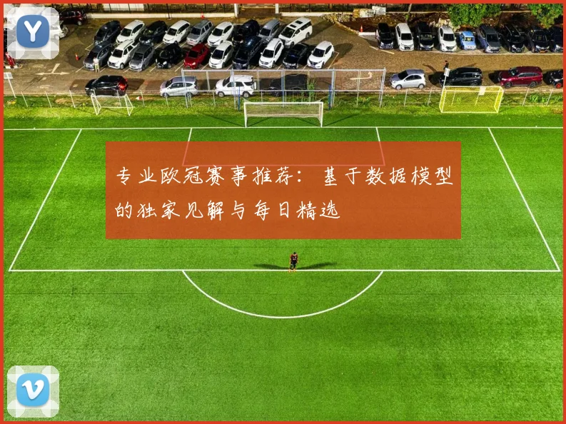 专业欧冠赛事推荐：基于数据模型的独家见解与每日精选