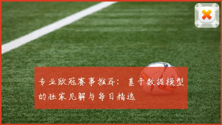 专业欧冠赛事推荐：基于数据模型的独家见解与每日精选