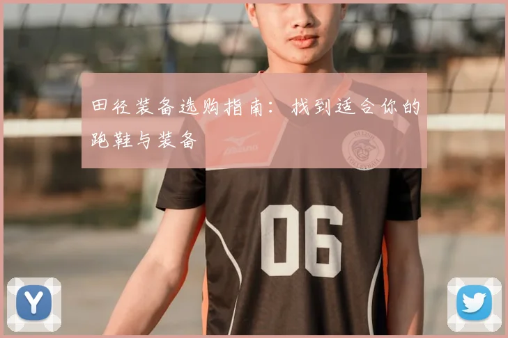 田径装备选购指南：找到适合你的跑鞋与装备