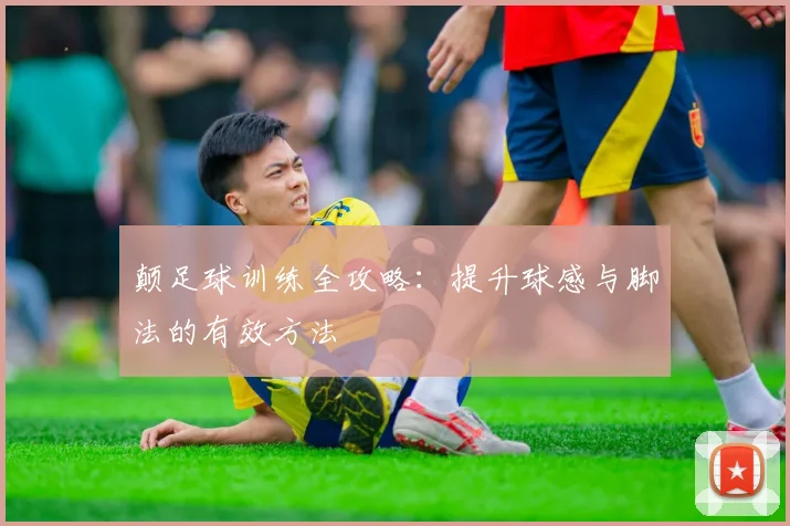 颠足球训练全攻略：提升球感与脚法的有效方法