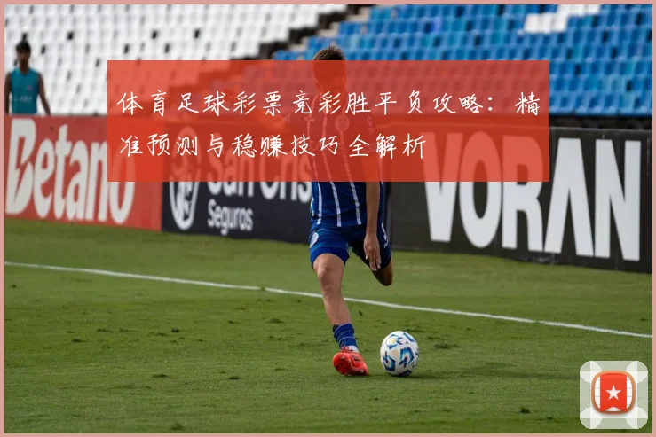 体育足球彩票竞彩胜平负攻略：精准预测与稳赚技巧全解析