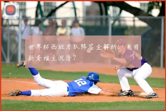 世界杯西班牙队阵容全解析：老将新秀谁主沉浮？