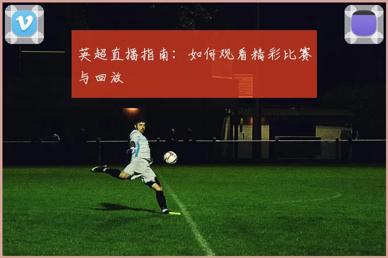 英超直播指南：如何观看精彩比赛与回放