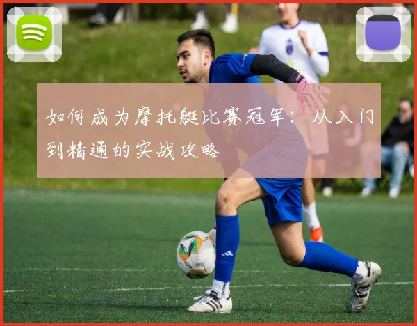 如何成为摩托艇比赛冠军：从入门到精通的实战攻略