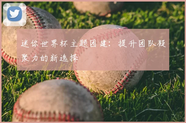 迷你世界杯主题团建：提升团队凝聚力的新选择