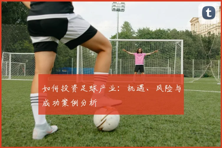 如何投资足球产业：机遇、风险与成功案例分析