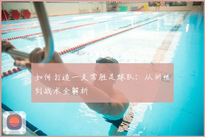 如何打造一支常胜足球队：从训练到战术全解析